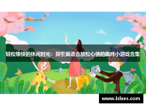 轻松愉快的休闲时光：探索最适合放松心情的趣味小游戏合集